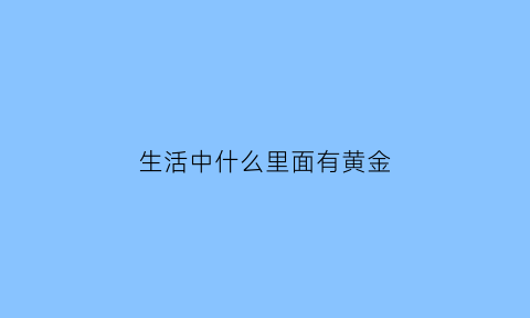 生活中什么里面有黄金(生活中什么东西里面含金)