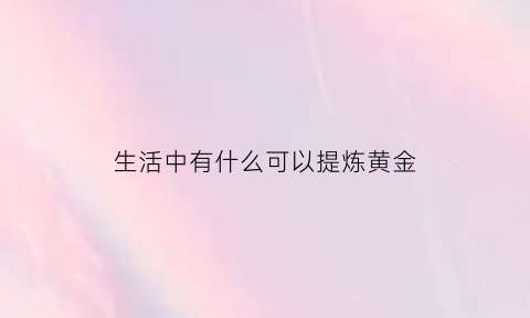 生活中有什么可以提炼黄金