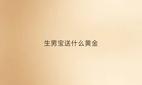 生男宝送什么黄金(生男孩买什么礼物)