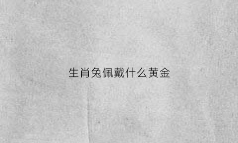 生肖兔佩戴什么黄金(生肖兔佩戴什么黄金最好)