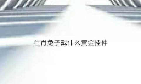 生肖兔子戴什么黄金挂件(生肖兔佩戴什么生肖最好)