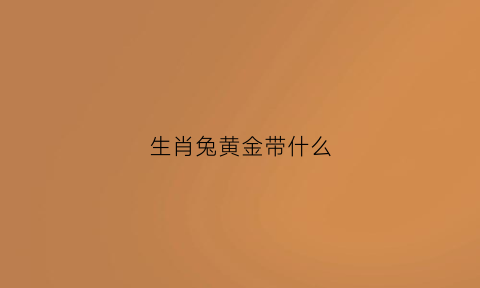 生肖兔黄金带什么(生肖兔能带黄金吗)