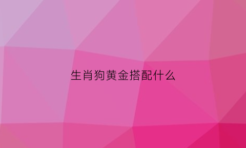 生肖狗黄金搭配什么(生肖狗黄金搭配什么颜色好看)