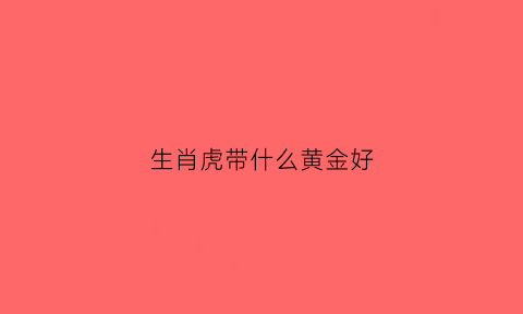 生肖虎带什么黄金好(属虎的带什么黄金吊坠好)