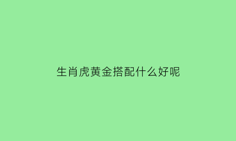 生肖虎黄金搭配什么好呢