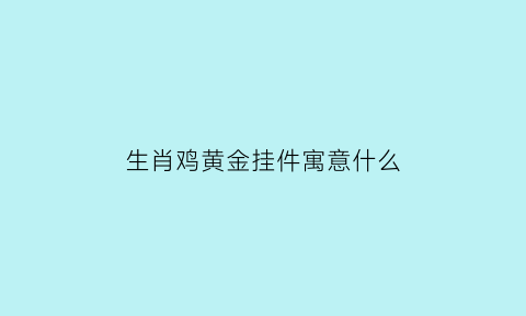 生肖鸡黄金挂件寓意什么