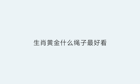 生肖黄金什么绳子最好看(黄金生肖吊坠怎么佩戴好看)