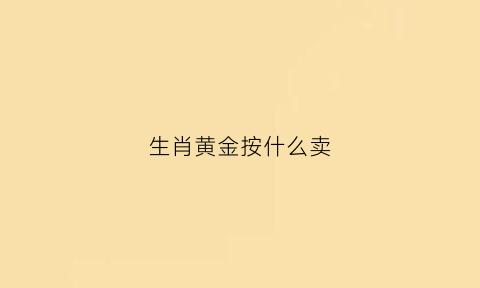 生肖黄金按什么卖(生肖黄金吊坠值得买吗)