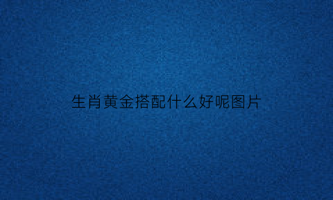 生肖黄金搭配什么好呢图片(黄金生肖吊坠配什么绳子)