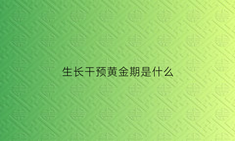 生长干预黄金期是什么