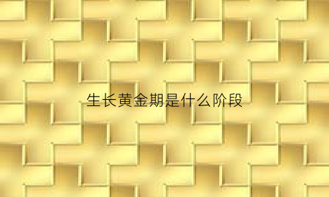 生长黄金期是什么阶段