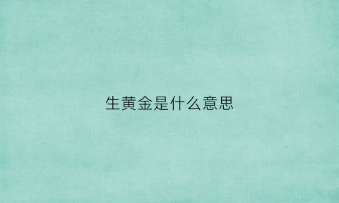 生黄金是什么意思(生金是什么金值钱吗)