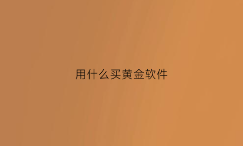 用什么买黄金软件(用什么买黄金软件好)