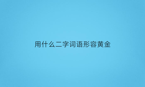 用什么二字词语形容黄金(黄金用什么来形容)