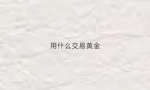 用什么交易黄金(用什么交易黄金最安全)