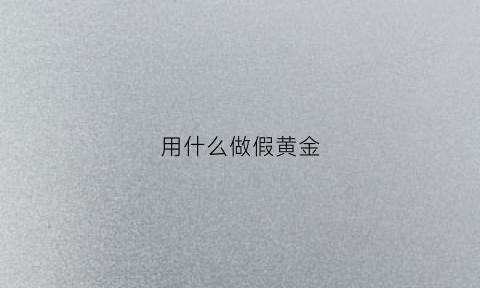 用什么做假黄金(用什么做假黄金最好)