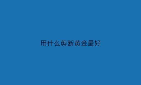 用什么剪断黄金最好(用什么可以切割黄金)