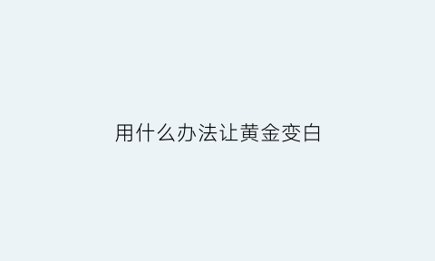 用什么办法让黄金变白(用什么方法可以让黄金变亮)