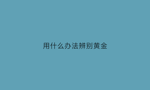 用什么办法辨别黄金(怎样才能辨别黄金)