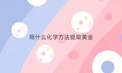 用什么化学方法提取黄金