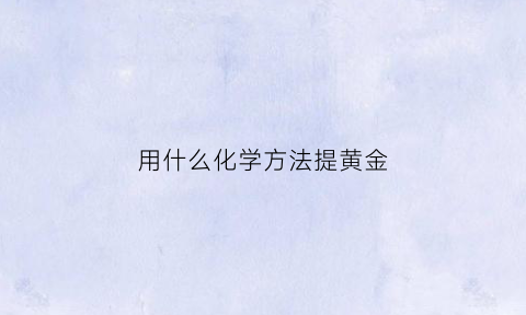 用什么化学方法提黄金(用什么化学方法提黄金)