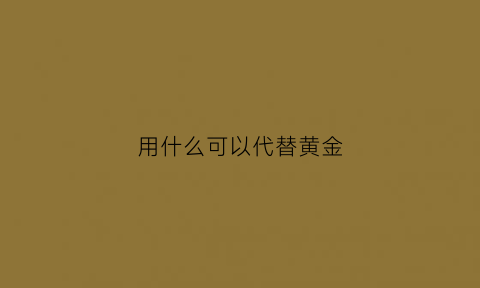 用什么可以代替黄金(用什么代替黄金榕)