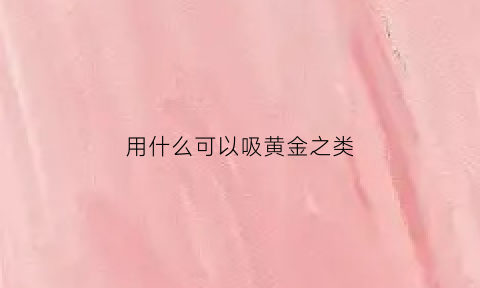 用什么可以吸黄金之类