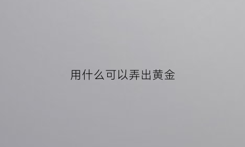 用什么可以弄出黄金(黄金拿什么东西能洗亮)