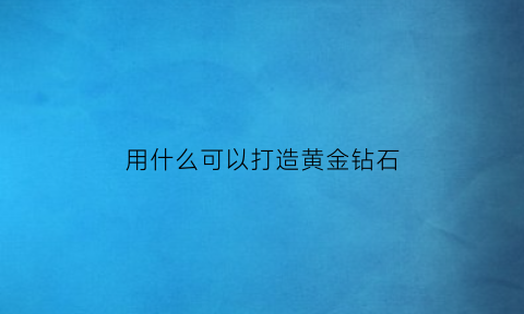 用什么可以打造黄金钻石(用什么可以打造黄金钻石项链)