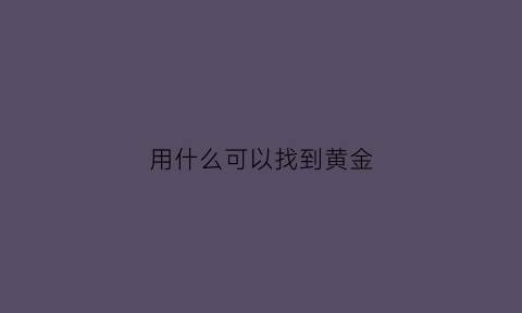 用什么可以找到黄金(怎样可以找到黄金)