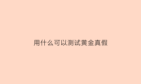 用什么可以测试黄金真假