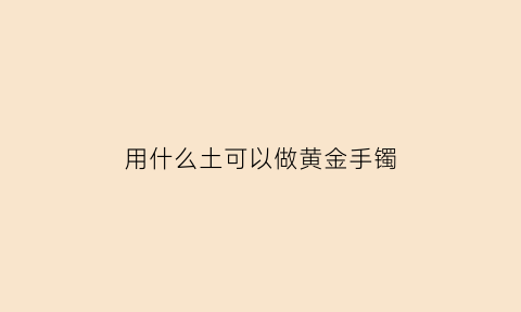 用什么土可以做黄金手镯