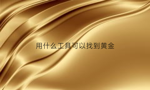 用什么工具可以找到黄金(用什么工具可以找到黄金首饰)