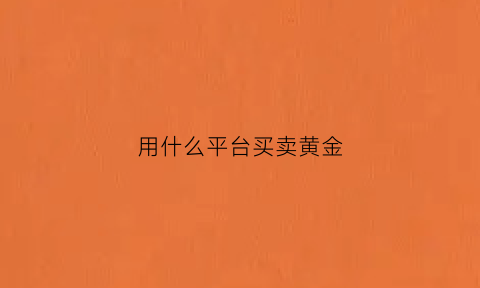 用什么平台买卖黄金(什么平台买卖黄金白银铜)