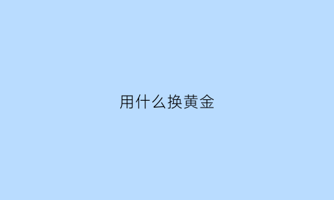 用什么换黄金(用黄金换首饰怎么换)