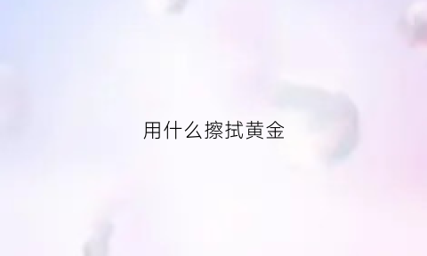 用什么擦拭黄金