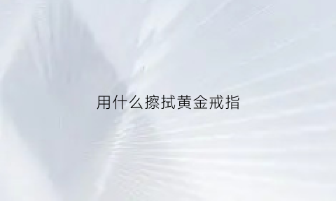 用什么擦拭黄金戒指