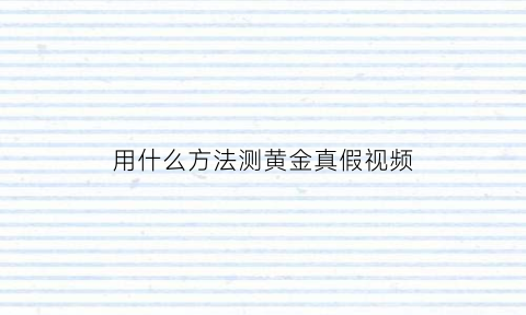 用什么方法测黄金真假视频(最简单测试黄金真假的方法)