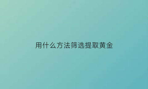 用什么方法筛选提取黄金(用什么方法筛选提取黄金的纯度)