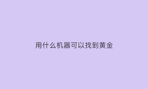 用什么机器可以找到黄金(找黄金用什么探测器)