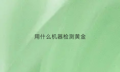 用什么机器检测黄金(有没有验黄金的仪器)