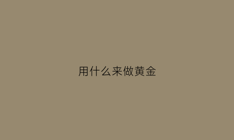 用什么来做黄金(黄金做成什么好看)