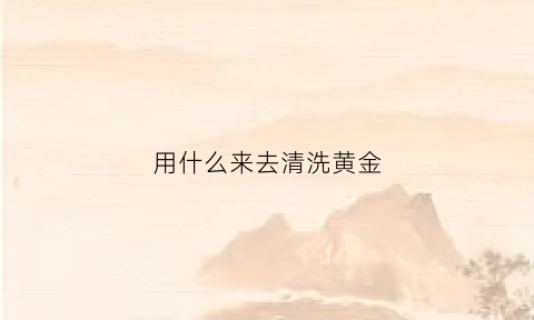 用什么来去清洗黄金