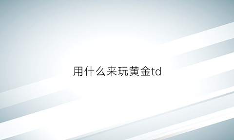 用什么来玩黄金td(黄金怎么玩新手入门)