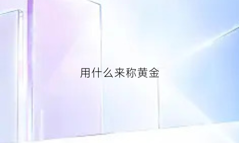 用什么来称黄金(用什么来称黄金呢)