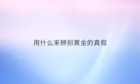 用什么来辨别黄金的真假