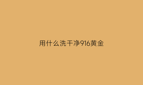 用什么洗干净916黄金