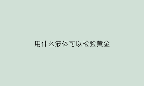 用什么液体可以检验黄金(黄金用什么办法检测最好)