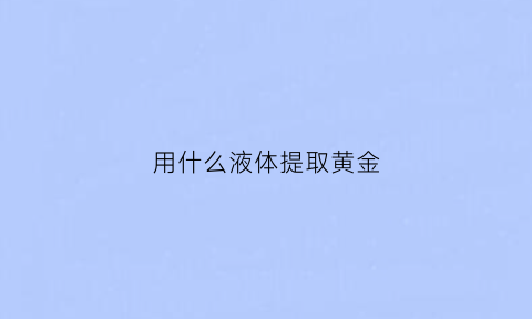 用什么液体提取黄金(提取黄金的)