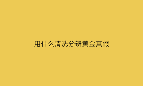 用什么清洗分辨黄金真假